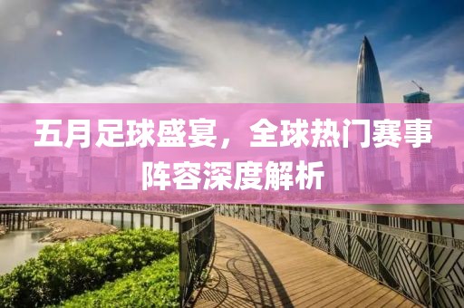 五月足球盛宴，全球热门赛事阵容深度解析