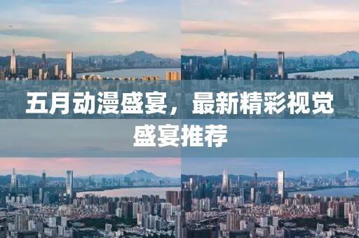五月动漫盛宴，最新精彩视觉盛宴推荐