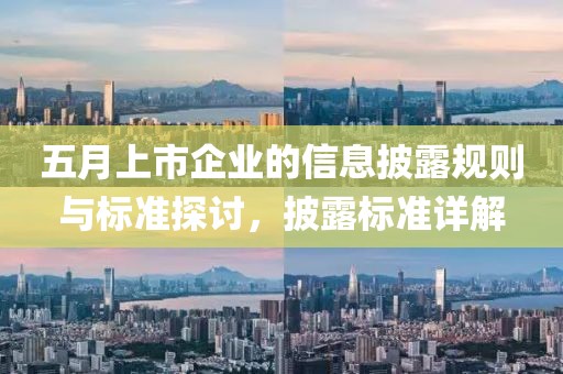 五月上市企业的信息披露规则与标准探讨，披露标准详解
