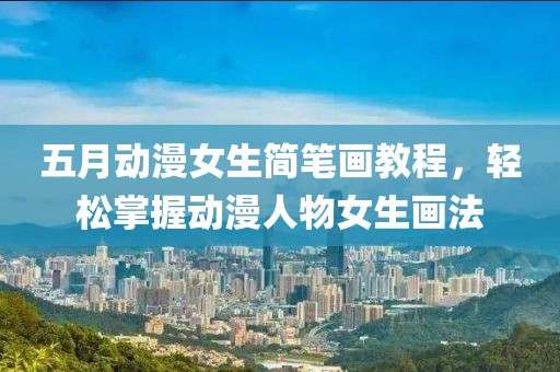 五月动漫女生简笔画教程，轻松掌握动漫人物女生画法
