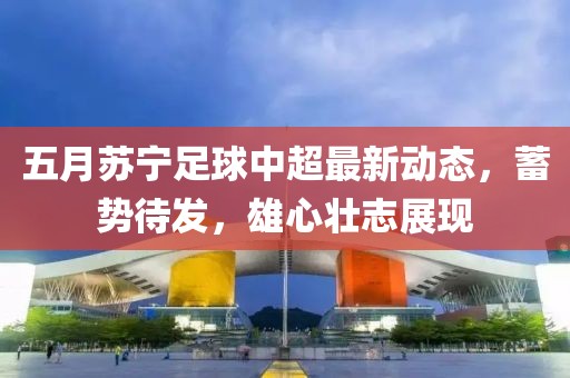 五月苏宁足球中超最新动态，蓄势待发，雄心壮志展现