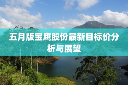 五月版宝鹰股份最新目标价分析与展望