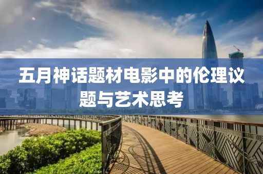 五月神话题材电影中的伦理议题与艺术思考