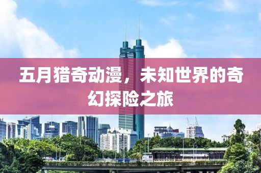 五月猎奇动漫，未知世界的奇幻探险之旅