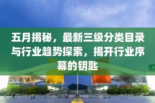 五月揭秘，最新三级分类目录与行业趋势探索，揭开行业序幕的钥匙