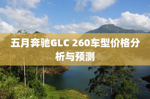 五月奔驰GLC 260车型价格分析与预测
