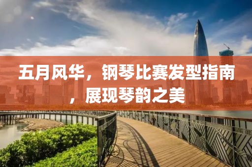 五月风华，钢琴比赛发型指南，展现琴韵之美