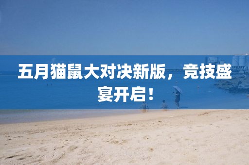 五月猫鼠大对决新版，竞技盛宴开启！