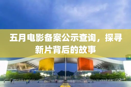 五月电影备案公示查询，探寻新片背后的故事