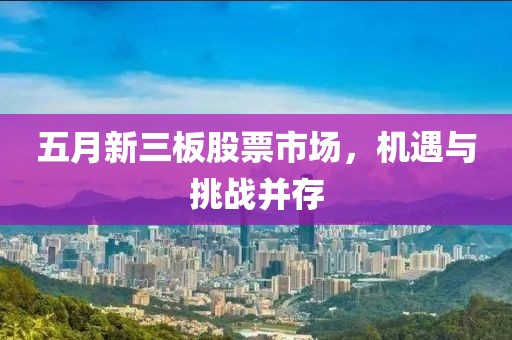 五月新三板股票市场，机遇与挑战并存