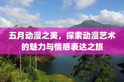 五月动漫之美，探索动漫艺术的魅力与情感表达之旅