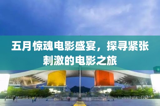 五月惊魂电影盛宴，探寻紧张刺激的电影之旅