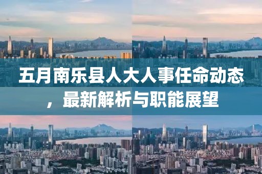 五月南乐县人大人事任命动态，最新解析与职能展望