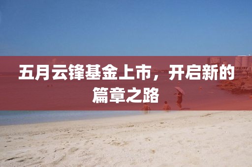 五月云锋基金上市，开启新的篇章之路