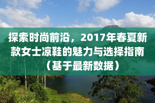 探索时尚前沿，2017年春夏新款女士凉鞋的魅力与选择指南（基于最新数据）