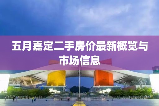 五月嘉定二手房价最新概览与市场信息