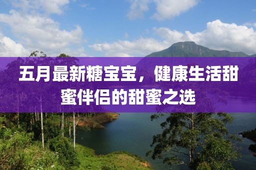 五月最新糖宝宝，健康生活甜蜜伴侣的甜蜜之选