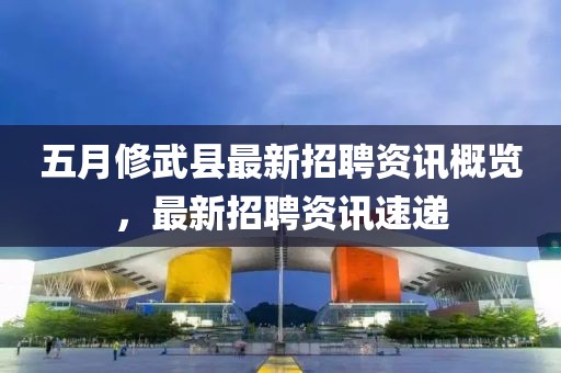 五月修武县最新招聘资讯概览，最新招聘资讯速递