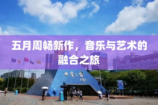 五月周畅新作，音乐与艺术的融合之旅