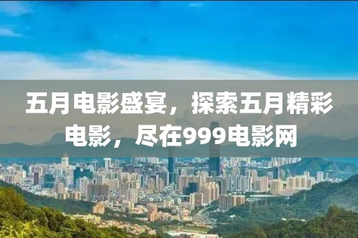 五月电影盛宴，探索五月精彩电影，尽在999电影网