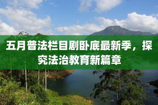 五月普法栏目剧卧底最新季，探究法治教育新篇章