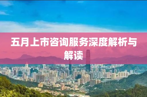 五月上市咨询服务深度解析与解读