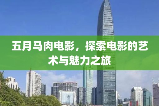 五月马肉电影，探索电影的艺术与魅力之旅
