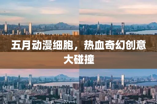 五月动漫细胞，热血奇幻创意大碰撞