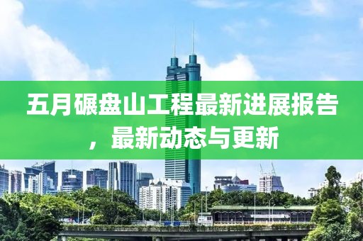 五月碾盘山工程最新进展报告，最新动态与更新