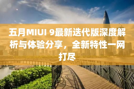 五月MIUI 9最新迭代版深度解析与体验分享，全新特性一网打尽