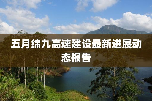 五月绵九高速建设最新进展动态报告