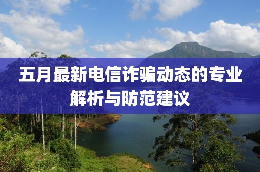 五月最新电信诈骗动态的专业解析与防范建议