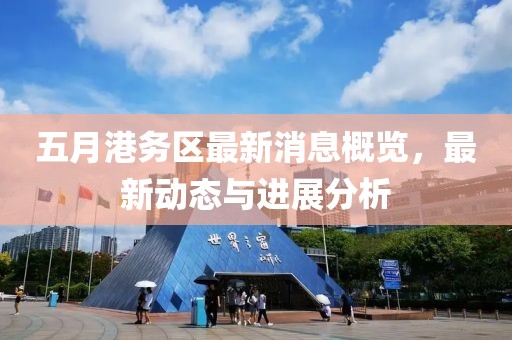 五月港务区最新消息概览，最新动态与进展分析