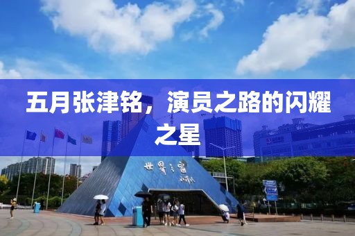 五月张津铭，演员之路的闪耀之星