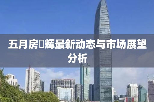 五月房峯辉最新动态与市场展望分析