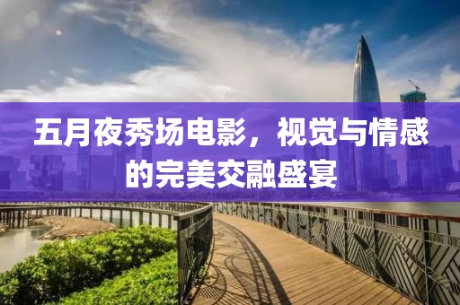五月夜秀场电影，视觉与情感的完美交融盛宴
