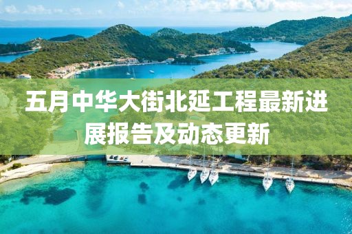 五月中华大街北延工程最新进展报告及动态更新