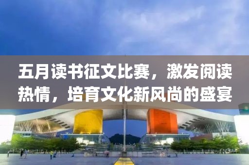 五月读书征文比赛，激发阅读热情，培育文化新风尚的盛宴