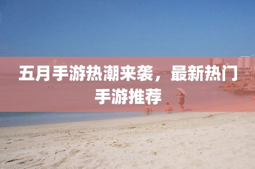 五月手游热潮来袭，最新热门手游推荐