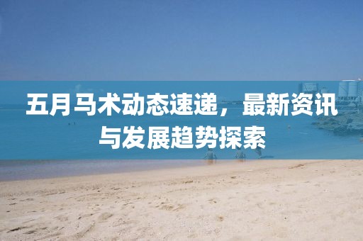 五月马术动态速递，最新资讯与发展趋势探索