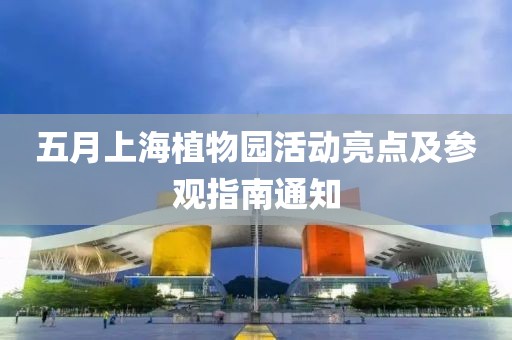 五月上海植物园活动亮点及参观指南通知