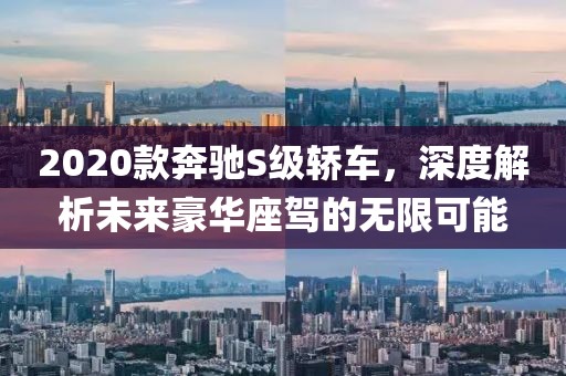 2020款奔驰S级轿车，深度解析未来豪华座驾的无限可能