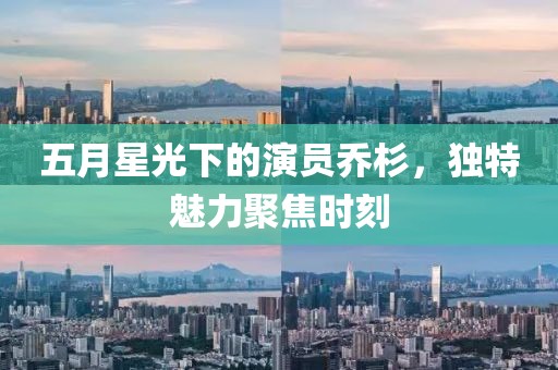 五月星光下的演员乔杉，独特魅力聚焦时刻