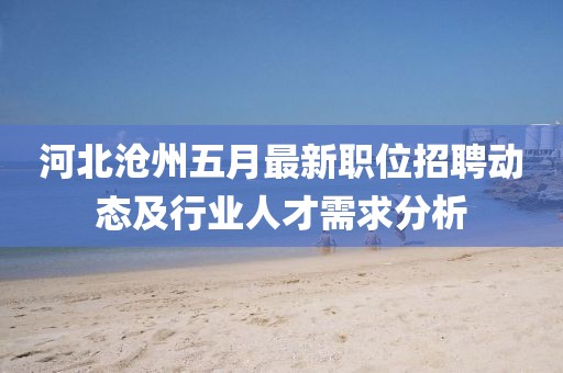 河北沧州五月最新职位招聘动态及行业人才需求分析