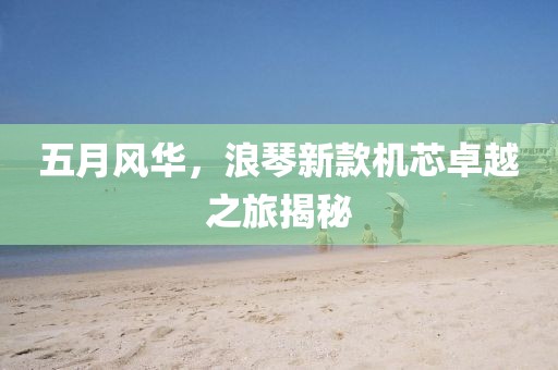五月风华，浪琴新款机芯卓越之旅揭秘
