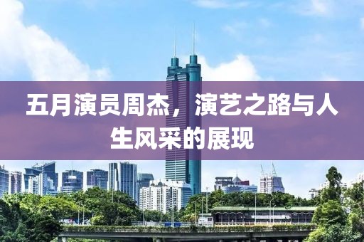 五月演员周杰，演艺之路与人生风采的展现