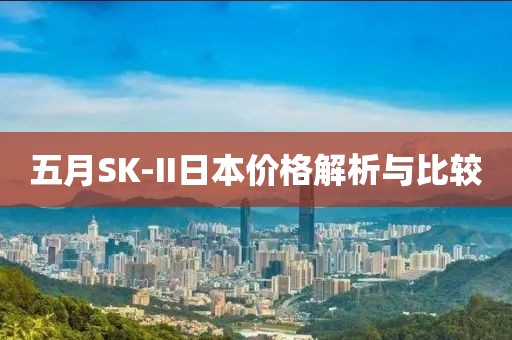 五月SK-II日本价格解析与比较