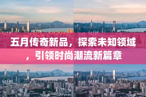 五月传奇新品，探索未知领域，引领时尚潮流新篇章