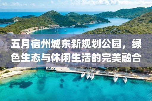 五月宿州城东新规划公园，绿色生态与休闲生活的完美融合