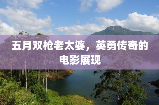 五月双枪老太婆，英勇传奇的电影展现